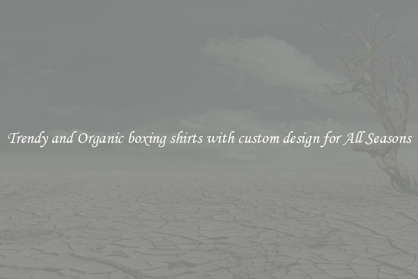 Trendy and Organic boxing shirts with custom design for All Seasons