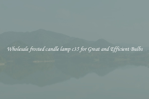 Wholesale frosted candle lamp c35 for Great and Efficient Bulbs