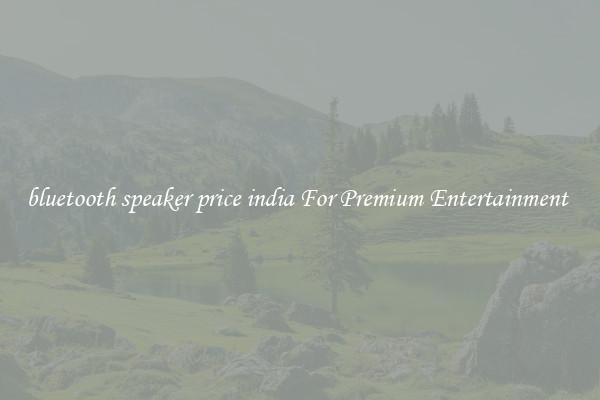bluetooth speaker price india For Premium Entertainment 