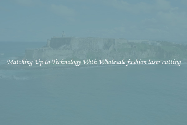 Matching Up to Technology With Wholesale fashion laser cutting