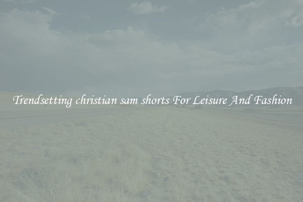 Trendsetting christian sam shorts For Leisure And Fashion