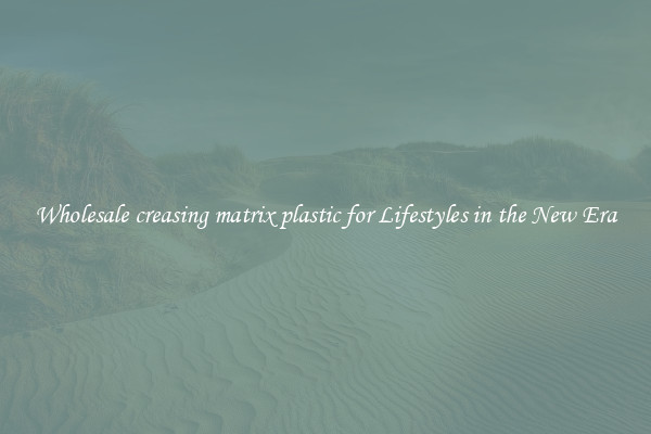 Wholesale creasing matrix plastic for Lifestyles in the New Era