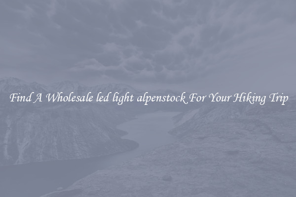 Find A Wholesale led light alpenstock For Your Hiking Trip