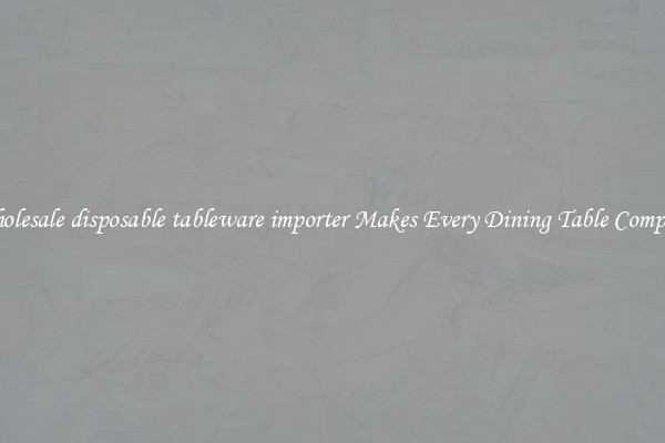Wholesale disposable tableware importer Makes Every Dining Table Complete