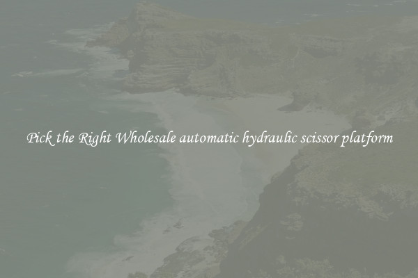Pick the Right Wholesale automatic hydraulic scissor platform