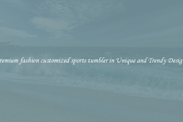 Premium fashion customized sports tumbler in Unique and Trendy Designs