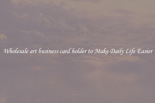Wholesale art business card holder to Make Daily Life Easier