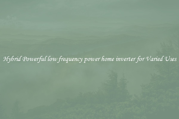 Hybrid Powerful low frequency power home inverter for Varied Uses