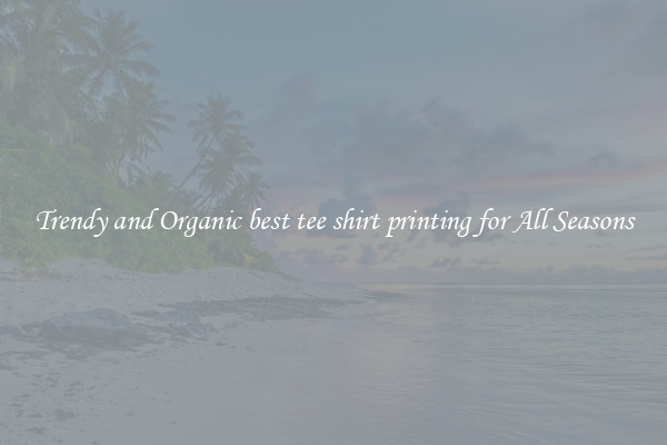 Trendy and Organic best tee shirt printing for All Seasons