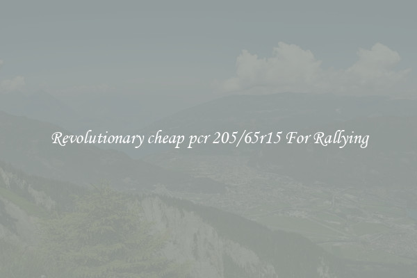Revolutionary cheap pcr 205/65r15 For Rallying