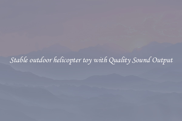 Stable outdoor helicopter toy with Quality Sound Output