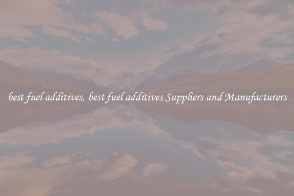 best fuel additives, best fuel additives Suppliers and Manufacturers