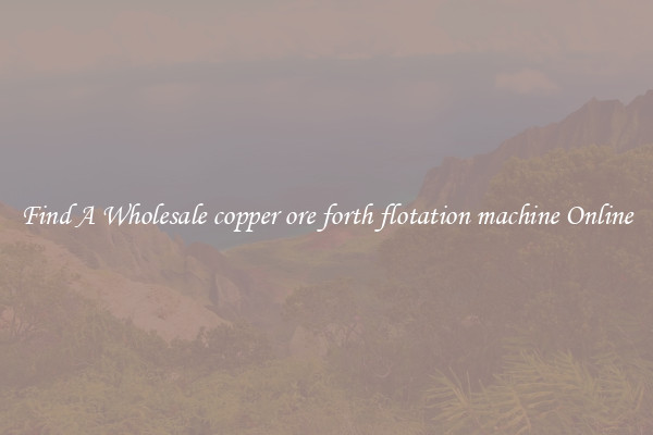 Find A Wholesale copper ore forth flotation machine Online