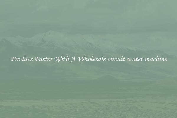 Produce Faster With A Wholesale circuit water machine