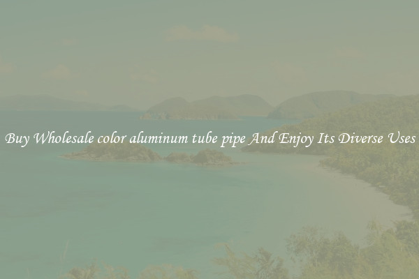 Buy Wholesale color aluminum tube pipe And Enjoy Its Diverse Uses