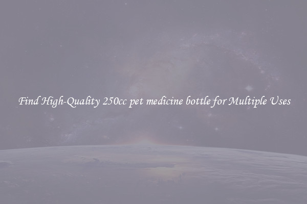 Find High-Quality 250cc pet medicine bottle for Multiple Uses