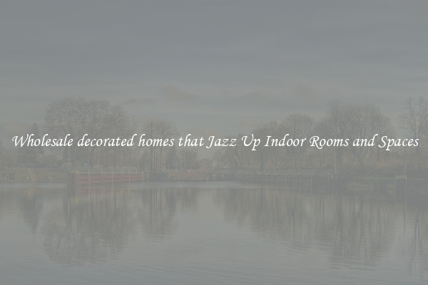 Wholesale decorated homes that Jazz Up Indoor Rooms and Spaces