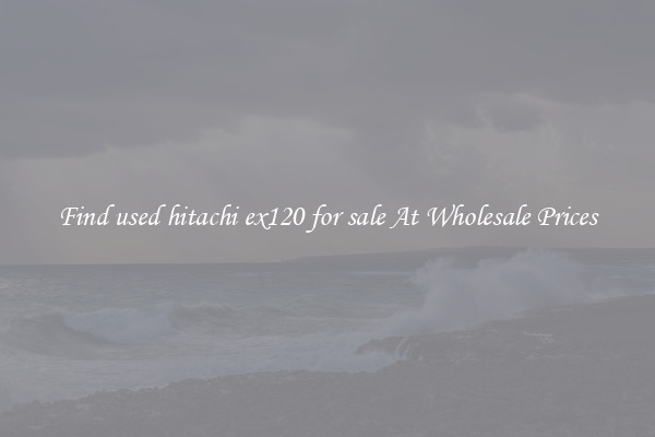 Find used hitachi ex120 for sale At Wholesale Prices