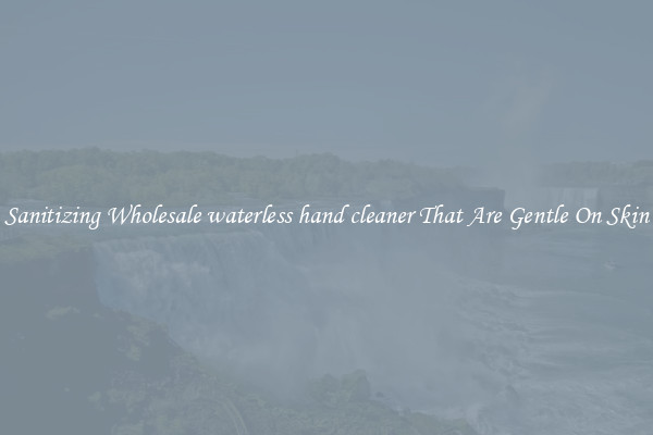 Sanitizing Wholesale waterless hand cleaner That Are Gentle On Skin
