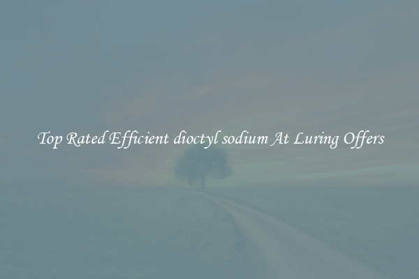 Top Rated Efficient dioctyl sodium At Luring Offers