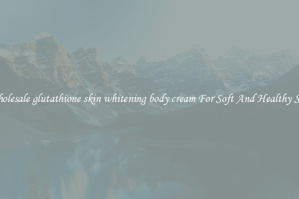 Wholesale glutathione skin whitening body cream For Soft And Healthy Skin