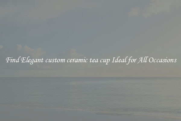 Find Elegant custom ceramic tea cup Ideal for All Occasions