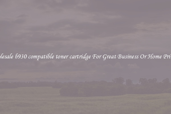 Wholesale b930 compatible toner cartridge For Great Business Or Home Printing