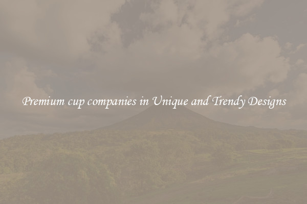 Premium cup companies in Unique and Trendy Designs