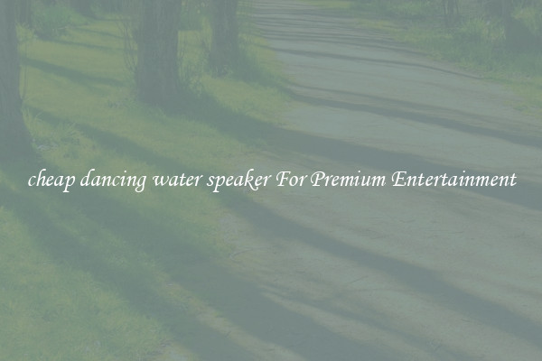 cheap dancing water speaker For Premium Entertainment