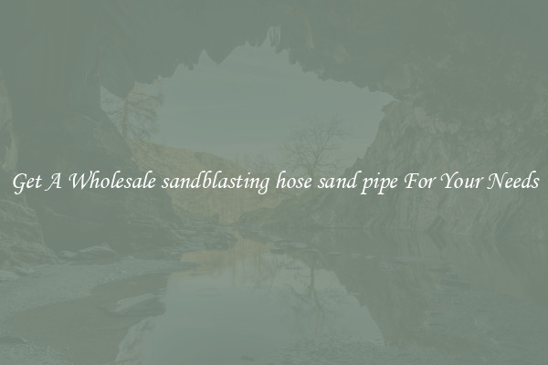 Get A Wholesale sandblasting hose sand pipe For Your Needs