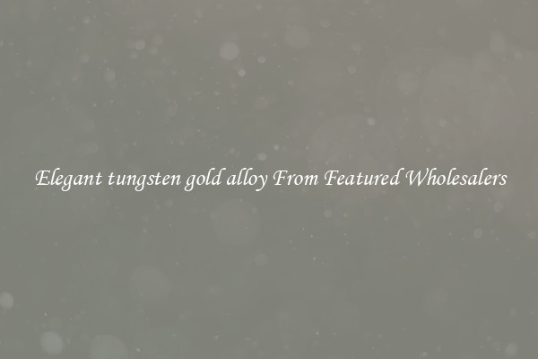 Elegant tungsten gold alloy From Featured Wholesalers