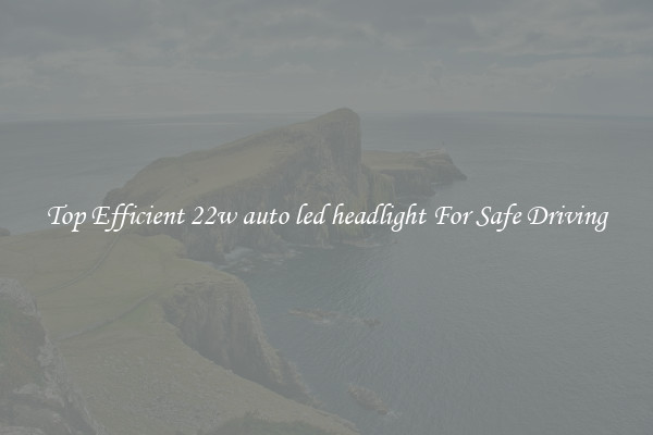 Top Efficient 22w auto led headlight For Safe Driving