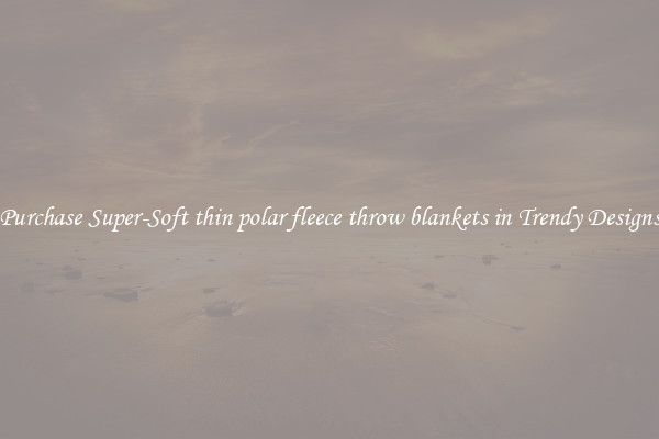 Purchase Super-Soft thin polar fleece throw blankets in Trendy Designs