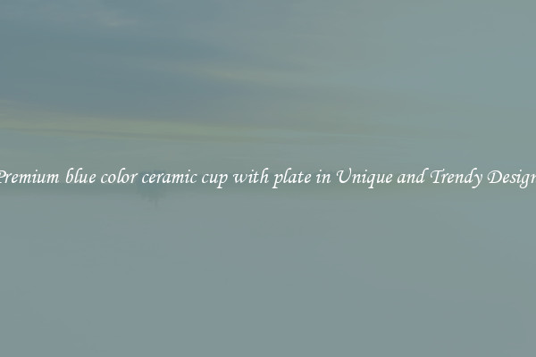Premium blue color ceramic cup with plate in Unique and Trendy Designs
