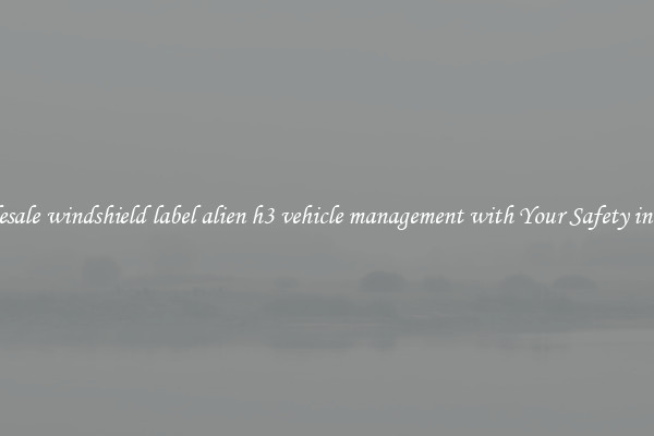 Wholesale windshield label alien h3 vehicle management with Your Safety in Mind