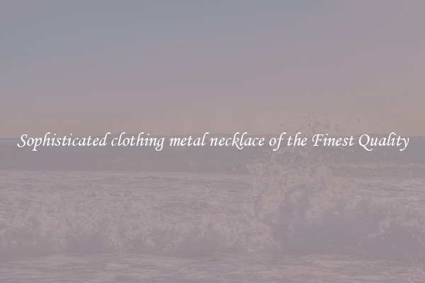 Sophisticated clothing metal necklace of the Finest Quality