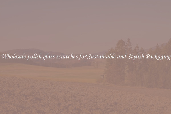 Wholesale polish glass scratches for Sustainable and Stylish Packaging
