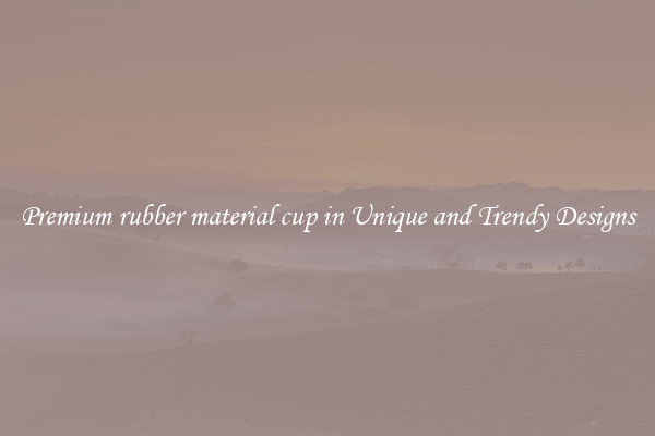 Premium rubber material cup in Unique and Trendy Designs