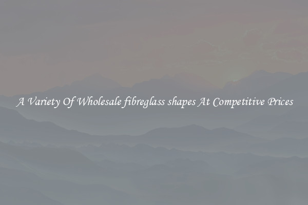 A Variety Of Wholesale fibreglass shapes At Competitive Prices