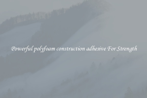 Powerful polyfoam construction adhesive For Strength