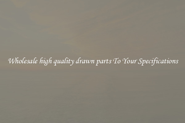 Wholesale high quality drawn parts To Your Specifications