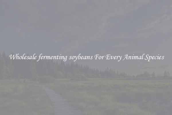 Wholesale fermenting soybeans For Every Animal Species