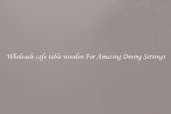 Wholesale cafe table wooden For Amazing Dining Settings