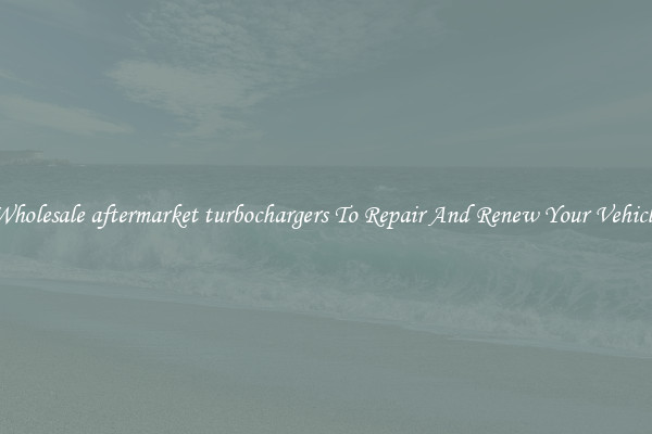 Wholesale aftermarket turbochargers To Repair And Renew Your Vehicle