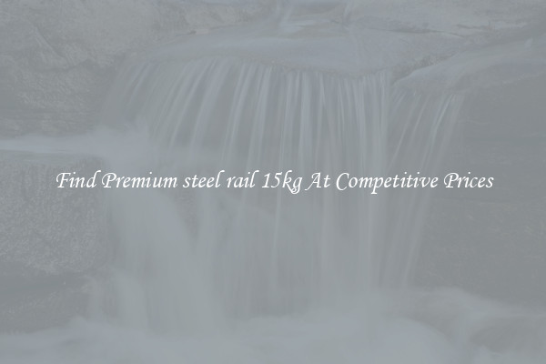 Find Premium steel rail 15kg At Competitive Prices