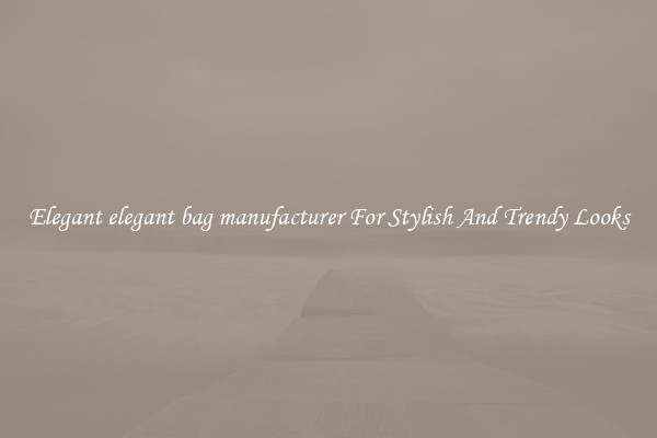 Elegant elegant bag manufacturer For Stylish And Trendy Looks