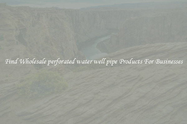 Find Wholesale perforated water well pipe Products For Businesses